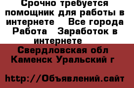 Срочно требуется помощник для работы в интернете. - Все города Работа » Заработок в интернете   . Свердловская обл.,Каменск-Уральский г.